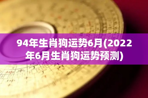 94年生肖狗运势6月(2022年6月生肖狗运势预测)