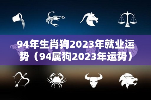 94年生肖狗2023年就业运势（94属狗2023年运势）