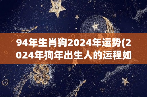 94年生肖狗2024年运势(2024年狗年出生人的运程如何？- 解析狗年生肖的命运走势)