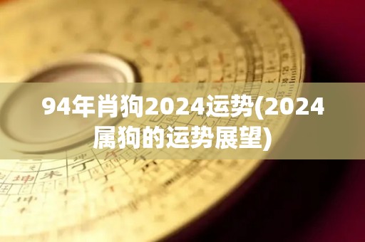 94年肖狗2024运势(2024属狗的运势展望)