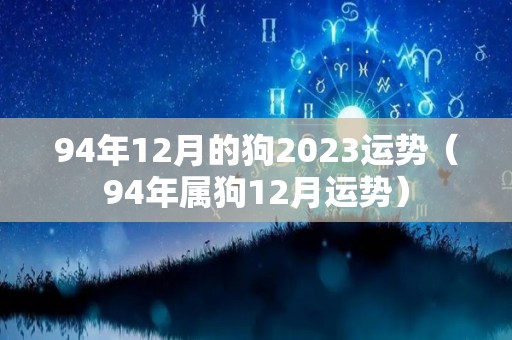 94年12月的狗2023运势（94年属狗12月运势）