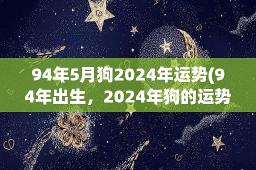 94年5月狗2024年运势(94年出生，2024年狗的运势如何？)