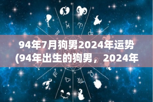 94年7月狗男2024年运势(94年出生的狗男，2024年事业财运顺遂，健康需注意。)