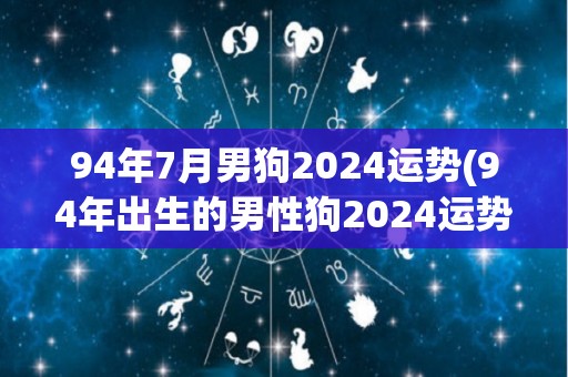 94年7月男狗2024运势(94年出生的男性狗2024运势预测)