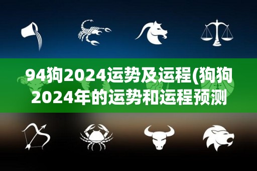 94狗2024运势及运程(狗狗2024年的运势和运程预测)