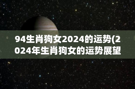 94生肖狗女2024的运势(2024年生肖狗女的运势展望)