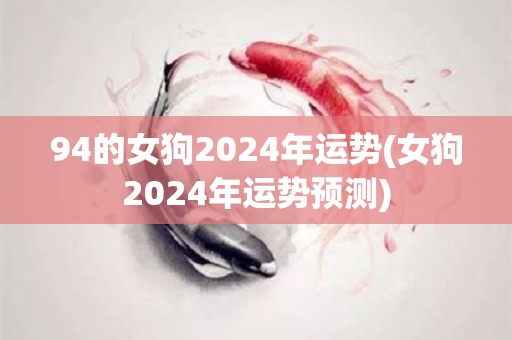 94的女狗2024年运势(女狗2024年运势预测)