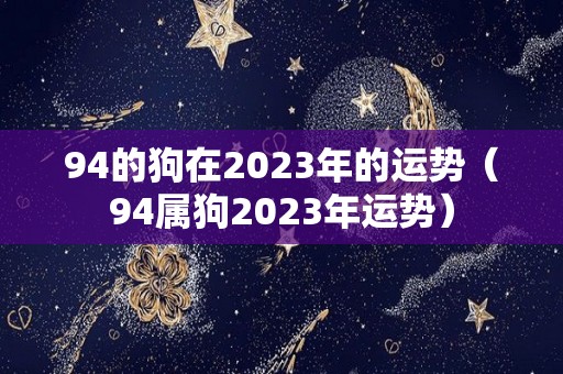 94的狗在2023年的运势（94属狗2023年运势）