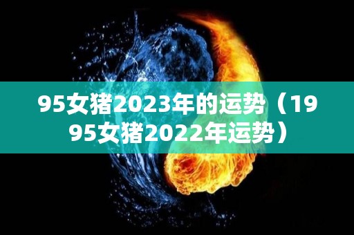 95女猪2023年的运势（1995女猪2022年运势）