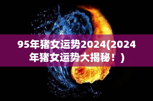 95年猪女运势2024(2024年猪女运势大揭秘！)