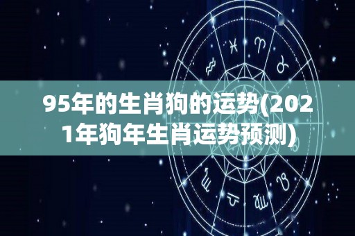 95年的生肖狗的运势(2021年狗年生肖运势预测)