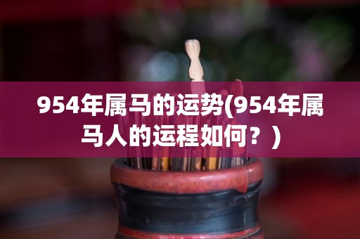 954年属马的运势(954年属马人的运程如何？)