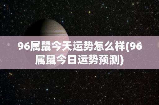 96属鼠今天运势怎么样(96属鼠今日运势预测)