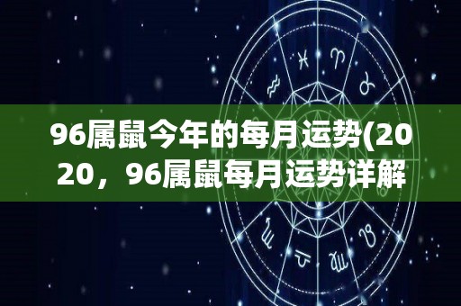 96属鼠今年的每月运势(2020，96属鼠每月运势详解)