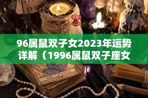 96属鼠双子女2023年运势详解（1996属鼠双子座女生）