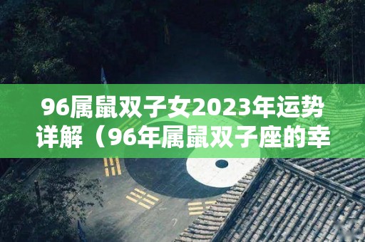 96属鼠双子女2023年运势详解（96年属鼠双子座的幸运数字）