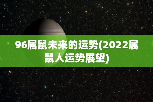 96属鼠未来的运势(2022属鼠人运势展望)