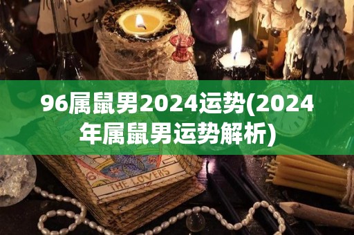 96属鼠男2024运势(2024年属鼠男运势解析)