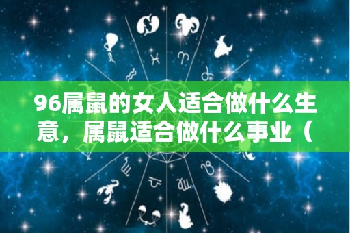 96属鼠的女人适合做什么生意，属鼠适合做什么事业（96属鼠人适合从事什么工作）