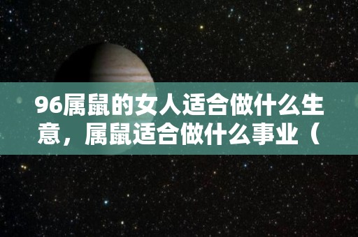 96属鼠的女人适合做什么生意，属鼠适合做什么事业（96年属鼠女事业怎样）