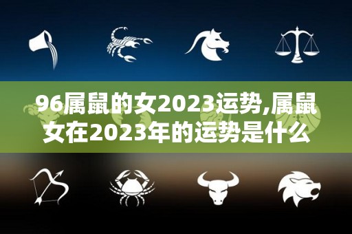 96属鼠的女2023运势,属鼠女在2023年的运势是什么？