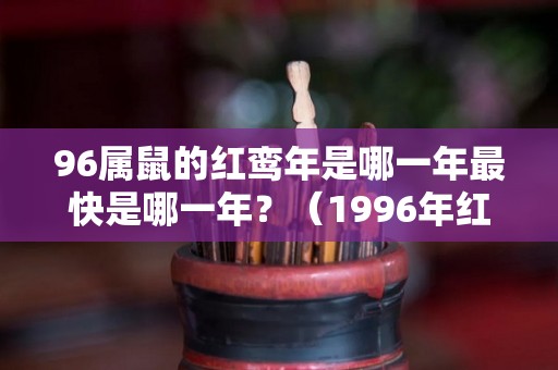 96属鼠的红鸾年是哪一年最快是哪一年？（1996年红鼠命）