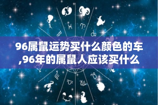 96属鼠运势买什么颜色的车,96年的属鼠人应该买什么颜色的车