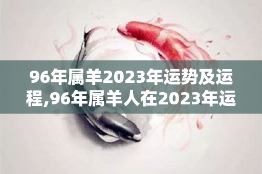 96年属羊2023年运势及运程,96年属羊人在2023年运势如何