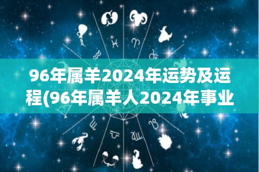 96年属羊2024年运势及运程(96年属羊人2024年事业运势看好。)