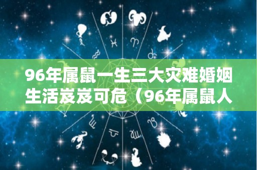 96年属鼠一生三大灾难婚姻生活岌岌可危（96年属鼠人终身灾难）