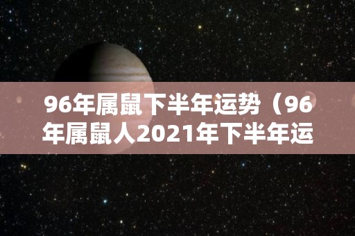 96年属鼠下半年运势（96年属鼠人2021年下半年运势）