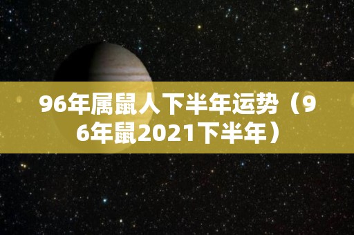 96年属鼠人下半年运势（96年鼠2021下半年）