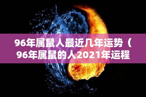 96年属鼠人最近几年运势（96年属鼠的人2021年运程）