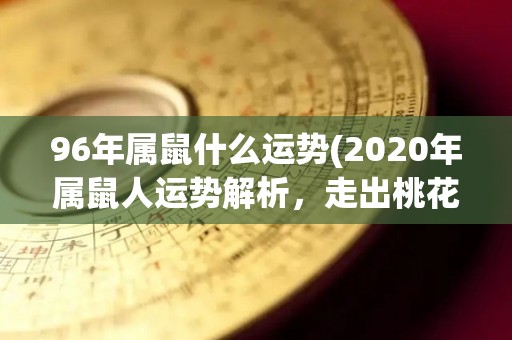 96年属鼠什么运势(2020年属鼠人运势解析，走出桃花、财运所在！)