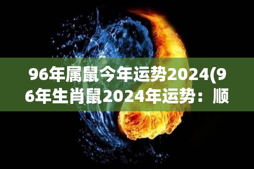 96年属鼠今年运势2024(96年生肖鼠2024年运势：顺风顺水好事连连！)