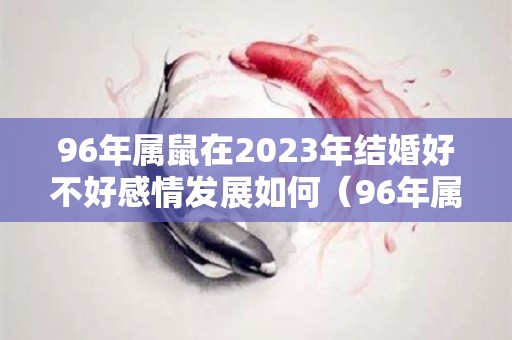 96年属鼠在2023年结婚好不好感情发展如何（96年属鼠人2022结婚好不好）