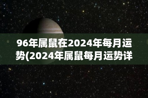 96年属鼠在2024年每月运势(2024年属鼠每月运势详解，你信吗？)