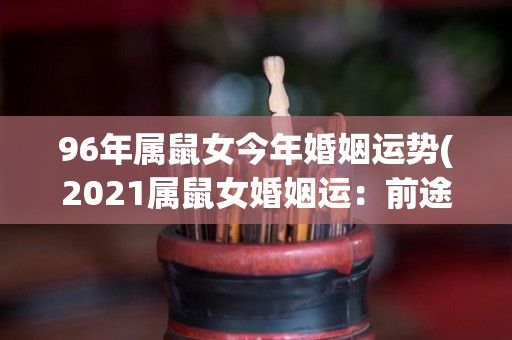 96年属鼠女今年婚姻运势(2021属鼠女婚姻运：前途光明，需谨慎选择。)