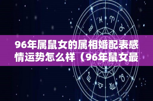 96年属鼠女的属相婚配表感情运势怎么样（96年鼠女最宜婚配对象）