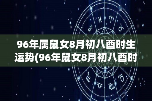 96年属鼠女8月初八酉时生运势(96年鼠女8月初八酉时：2021年运势解析)