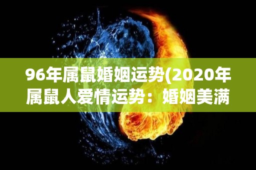 96年属鼠婚姻运势(2020年属鼠人爱情运势：婚姻美满，趁机发展关系)