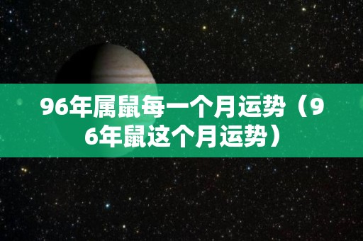 96年属鼠每一个月运势（96年鼠这个月运势）