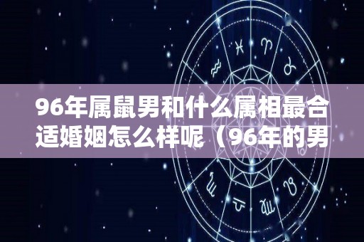 96年属鼠男和什么属相最合适婚姻怎么样呢（96年的男鼠和什么属相最配）