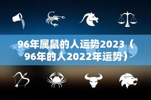 96年属鼠的人运势2023（96年的人2022年运势）