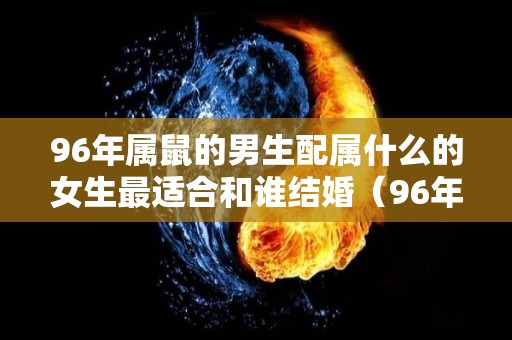 96年属鼠的男生配属什么的女生最适合和谁结婚（96年属鼠的男生和什么生肖最配）