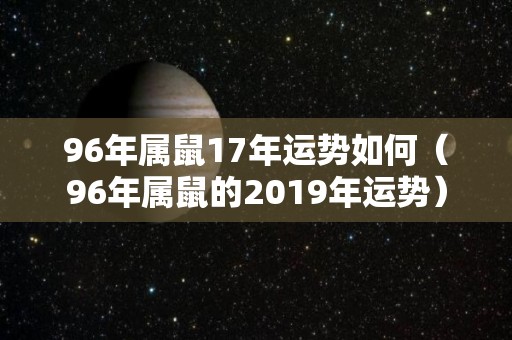 96年属鼠17年运势如何（96年属鼠的2019年运势）