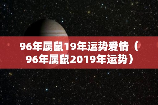 96年属鼠19年运势爱情（96年属鼠2019年运势）