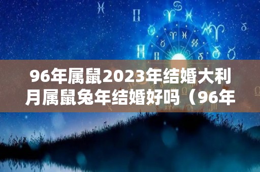 96年属鼠2023年结婚大利月属鼠兔年结婚好吗（96年属鼠的2020年结婚好不好）