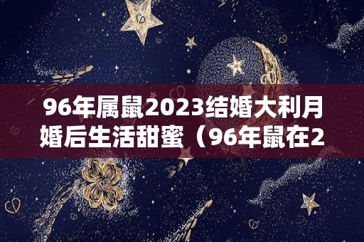 96年属鼠2023结婚大利月婚后生活甜蜜（96年鼠在2022年结婚好不好）