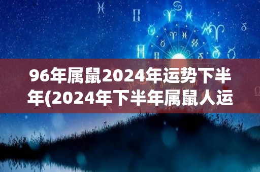 96年属鼠2024年运势下半年(2024年下半年属鼠人运势展望)